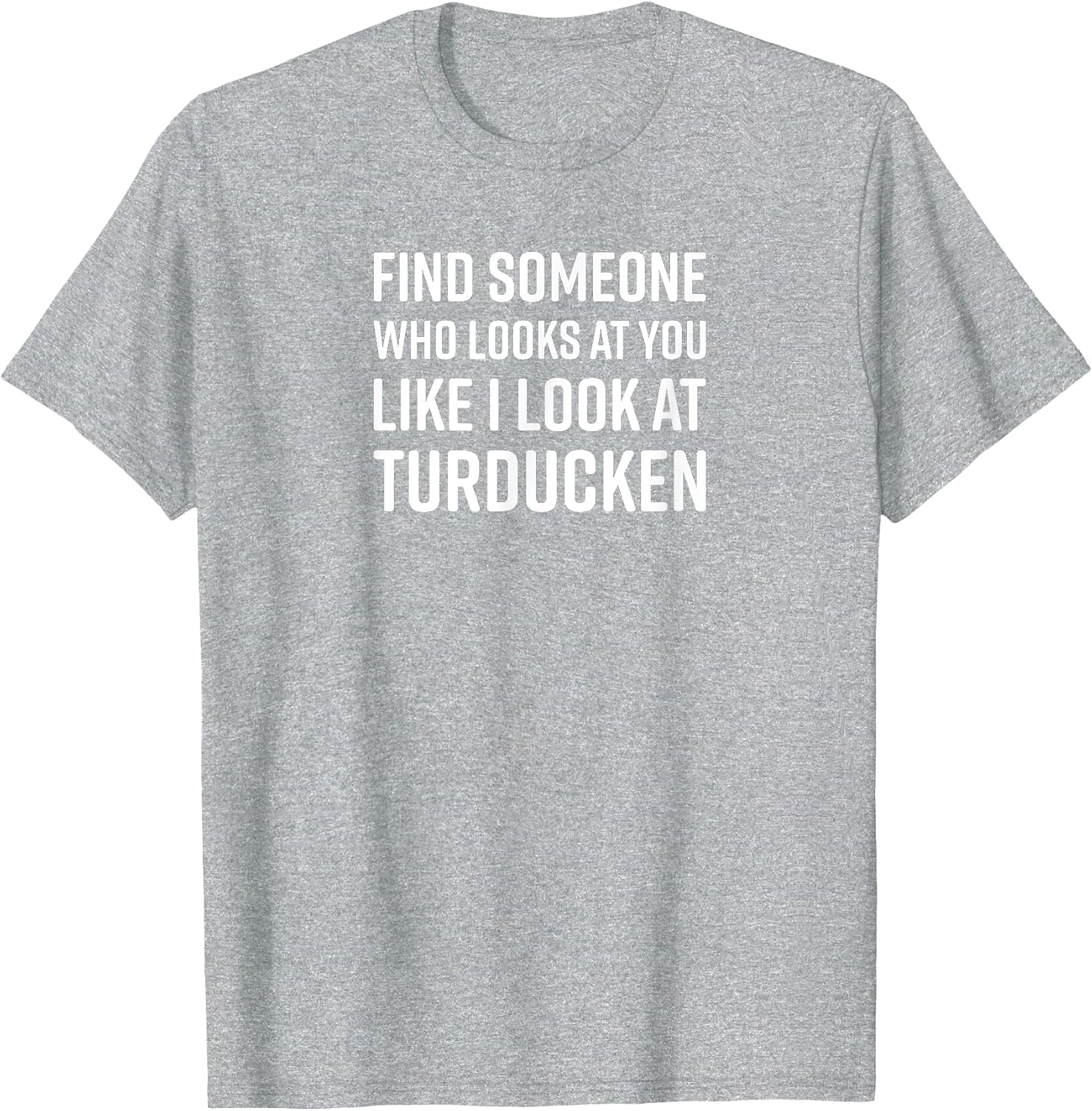 Find Someone Who Looks at You Like I Look at Turducken