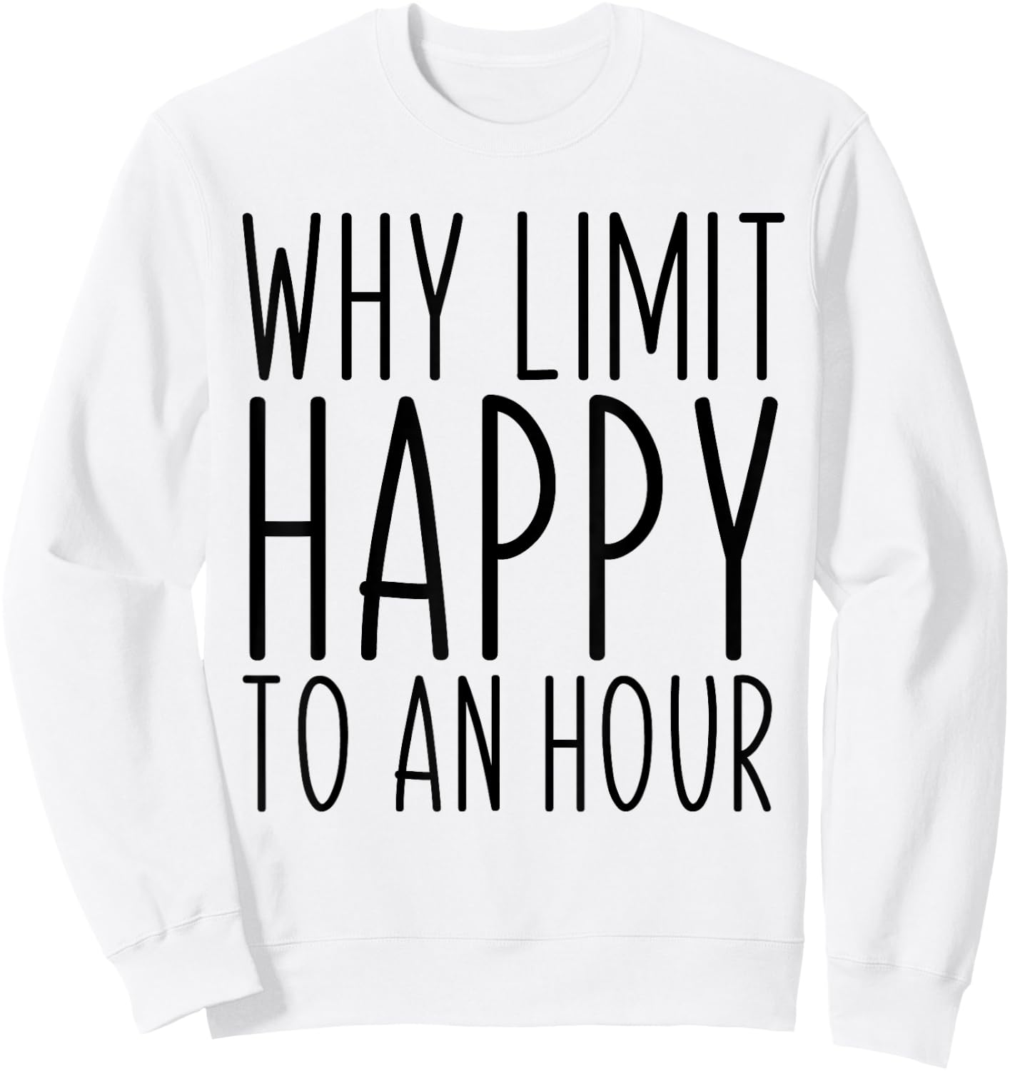 Why Limit Happy To An Hour Funny Sweatshirt - Sweatshirt | White