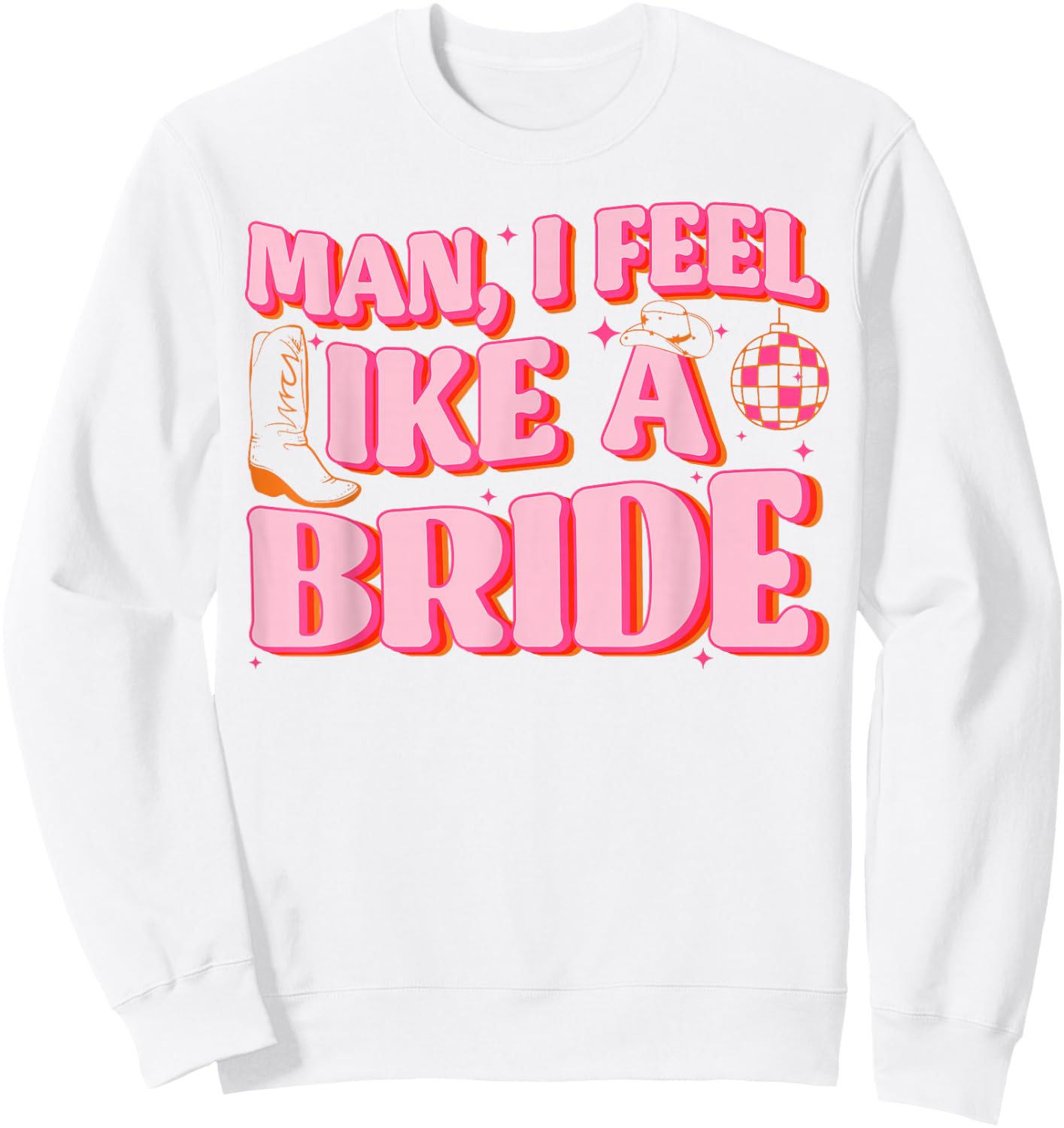 Man I Feel Like A Bride Cowgirl Hat Boots Bachelorette Party Sweatshirt - Sweatshirt | White