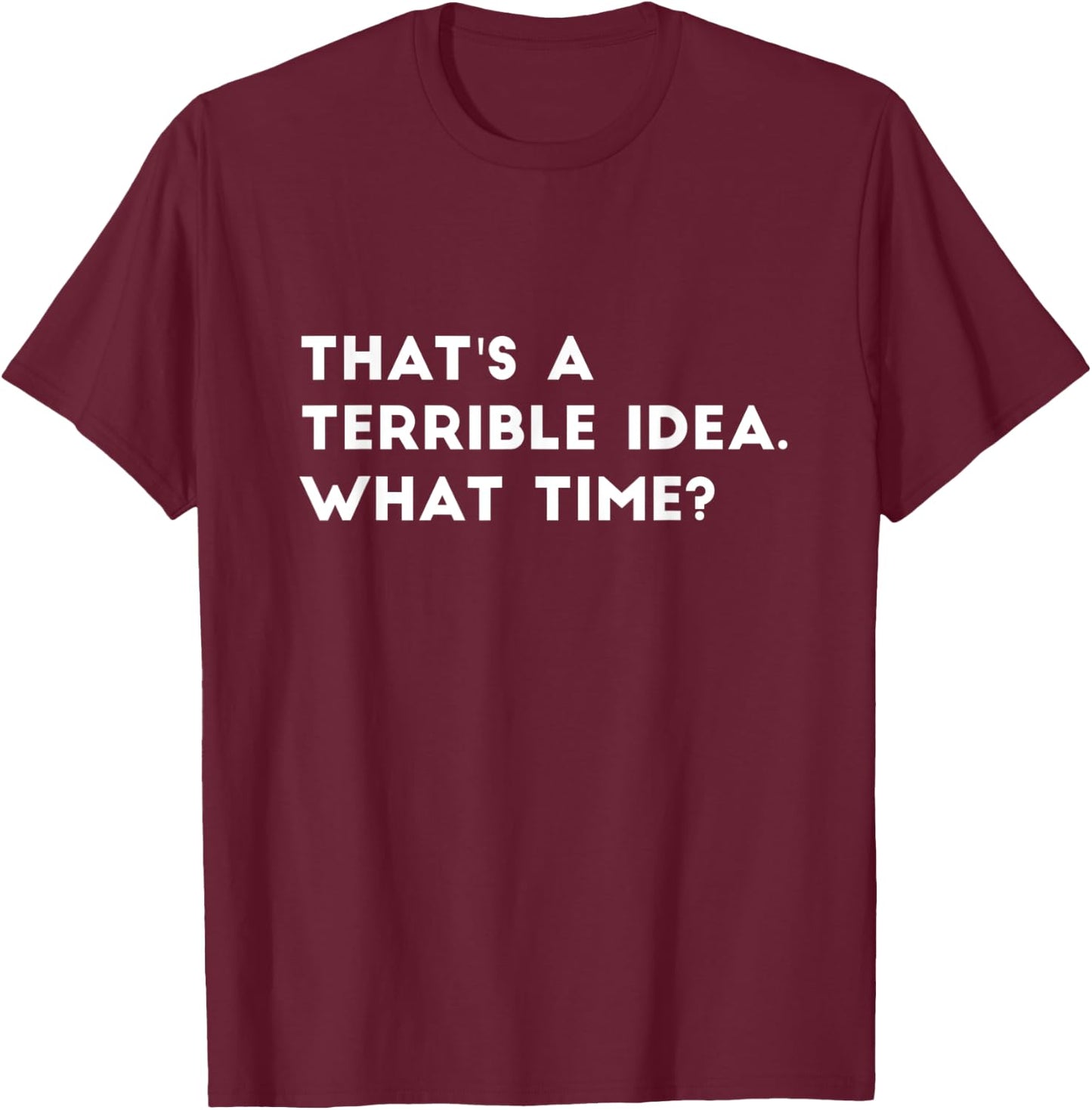 That's A Terrible Idea. What time? Funny T-Shirt - T-Shirt | Maroon