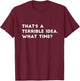 That's A Terrible Idea. What time? Funny T-Shirt - T-Shirt | Maroon
