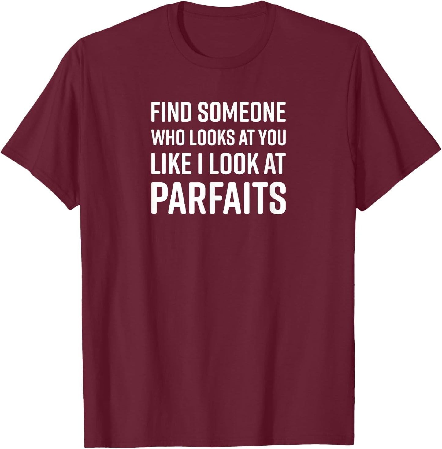 Find Someone Who Looks At You Like I Look At Parfaits T-Shirt - T-Shirt | Maroon
