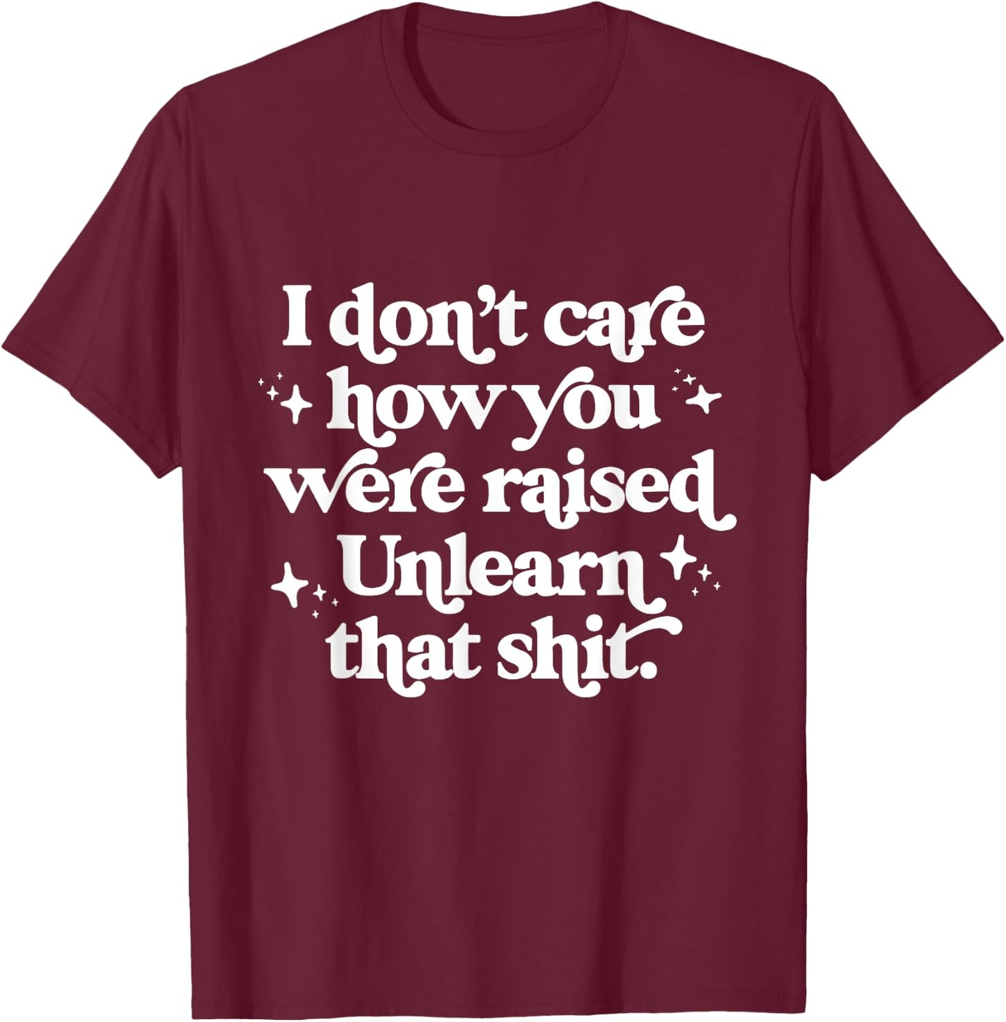 I Don't Care How You Were Raised Unlearn That Shit T-Shirt - T-Shirt | Maroon