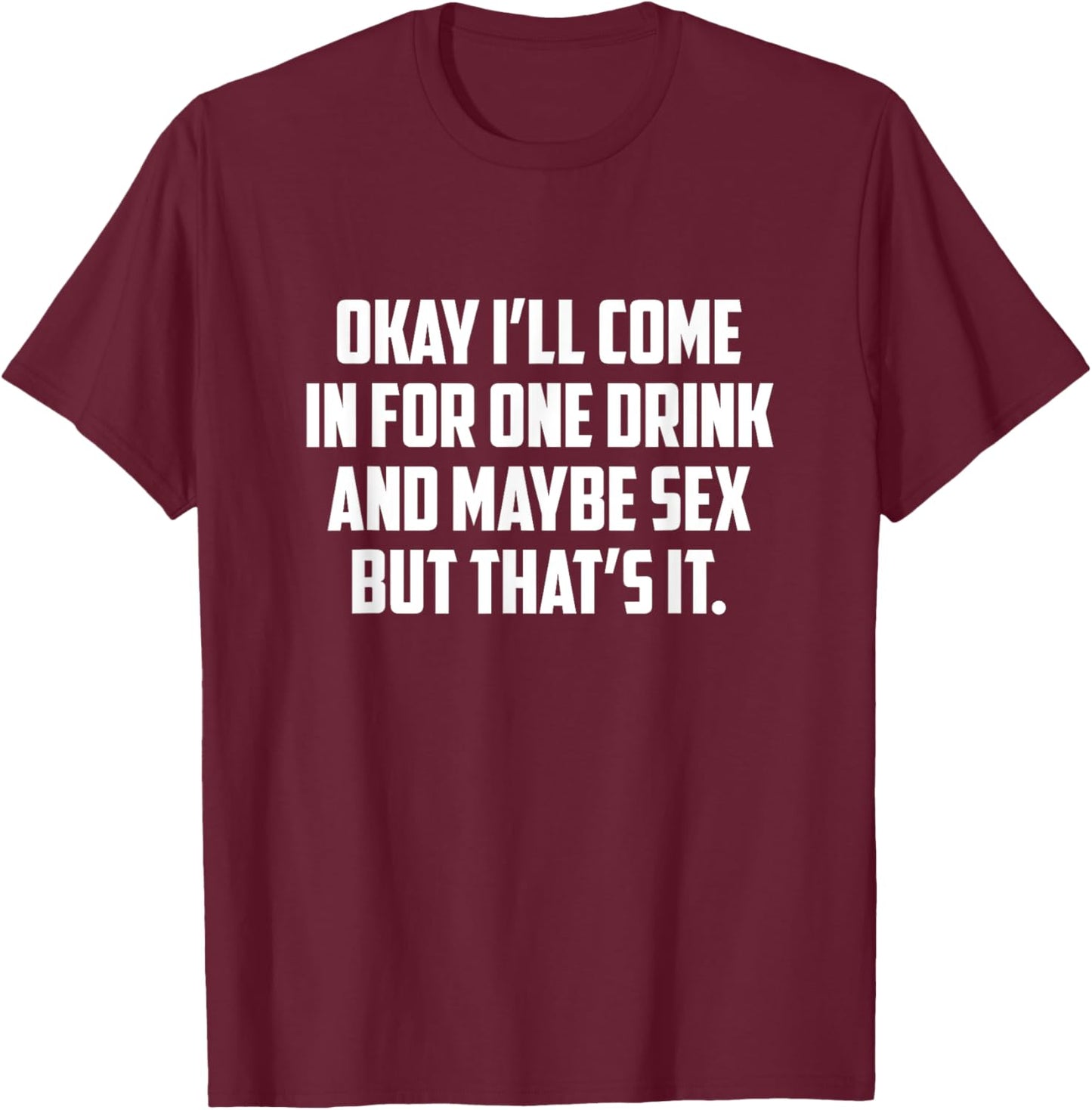 Okay I'll Come In For One Drink And Maybe Sex But That's It T-Shirt - T-Shirt | Maroon