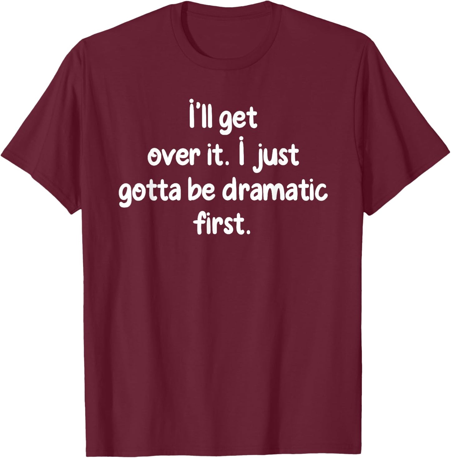 I'll Get Over It I Just Gotta Be Dramatic First Funny Shirt T-Shirt - T-Shirt | Maroon