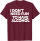 I don't need fun to have alcohol T-Shirt - T-Shirt | Maroon