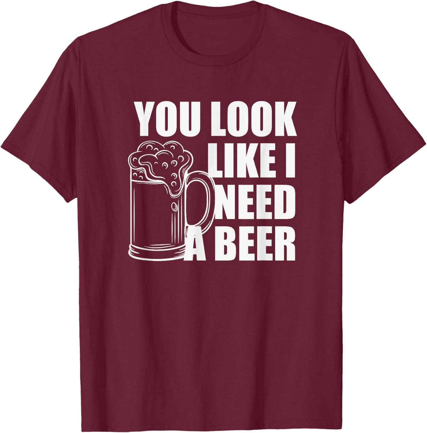 You Look Like I Need A Beer T-Shirt - T-Shirt | Maroon