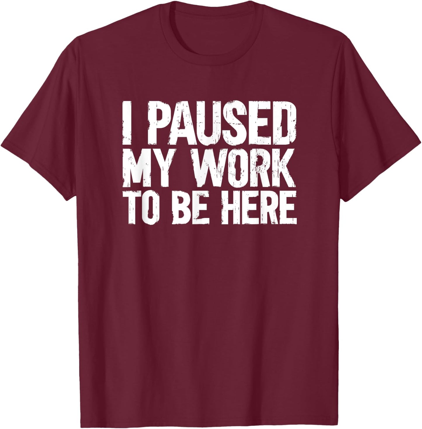 I Paused My Work To Be Here T-Shirt - T-Shirt | Maroon