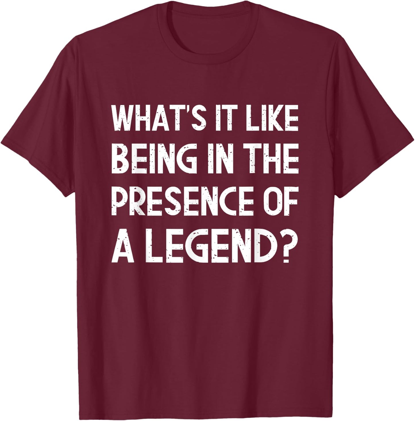 What's It Like Being In The Presence Of A Legend? Funny Ego T-Shirt - T-Shirt | Maroon