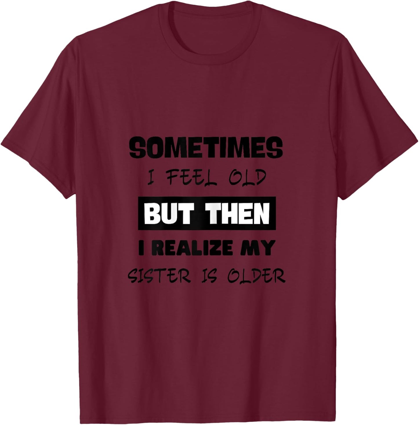 Sometimes I Feel Old but Then I Realize My Sister Is Older T-Shirt - T-Shirt | Maroon