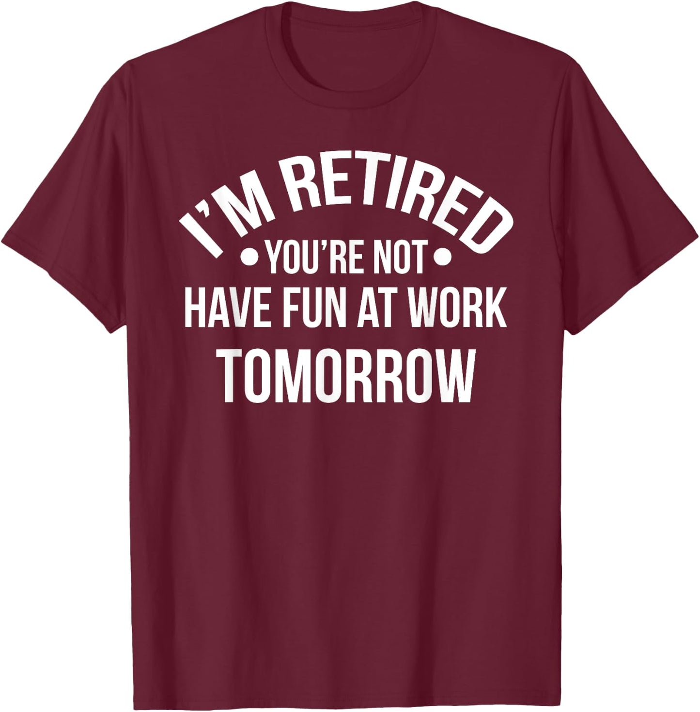 I'm Retired You're Not Have Fun At Work Tomorrow T-Shirt - T-Shirt | Maroon
