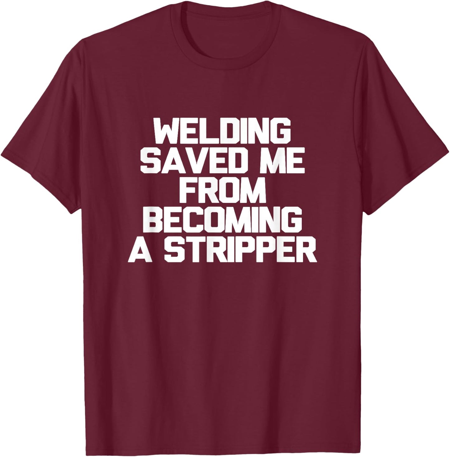 Welding Saved Me From Becoming A Stripper Funny Welder Shirt T-Shirt - T-Shirt | Maroon