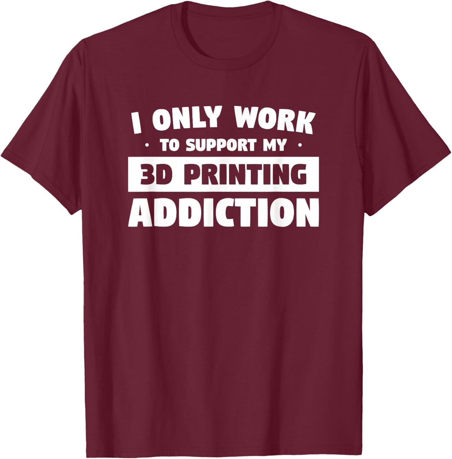 I Only Work to Support My 3D Printing Addiction T-Shirt - T-Shirt | Maroon