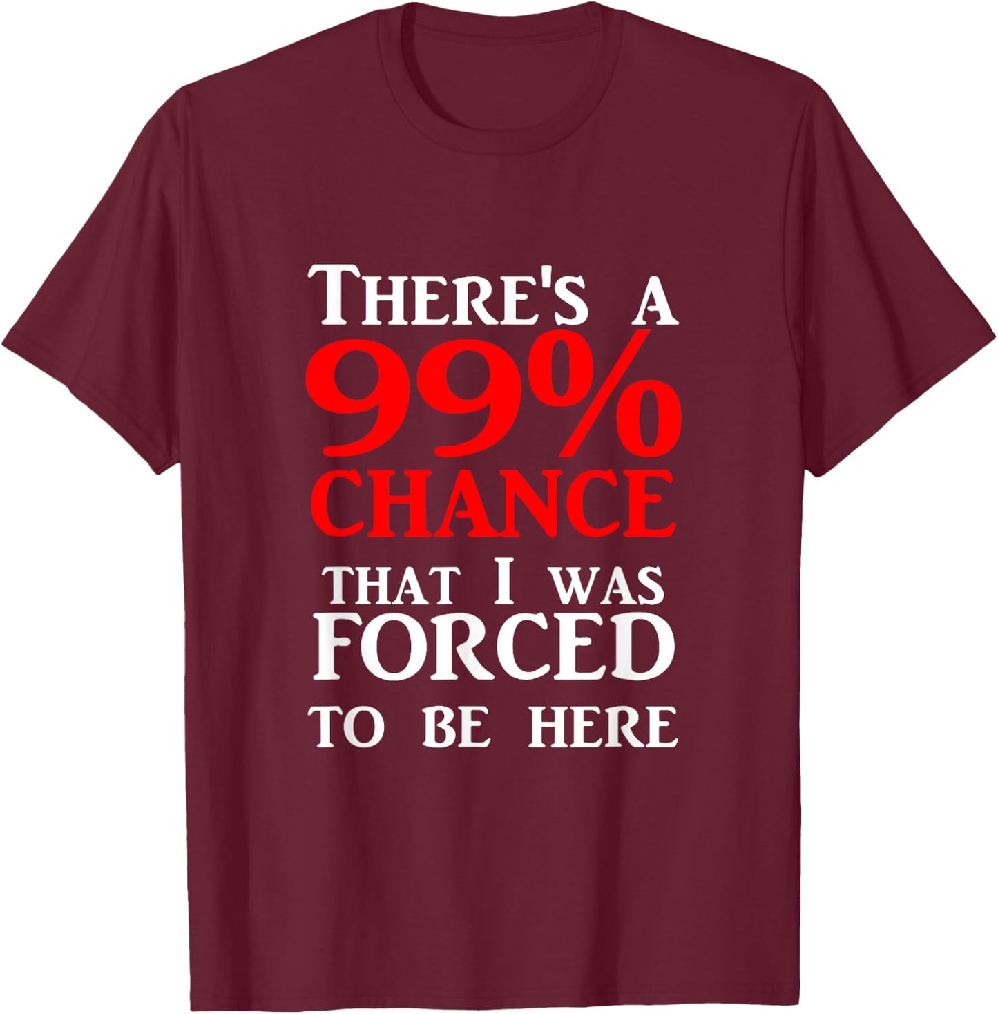 There's a 99% Chance That I was forced to be here T-Shirt - T-Shirt | Maroon
