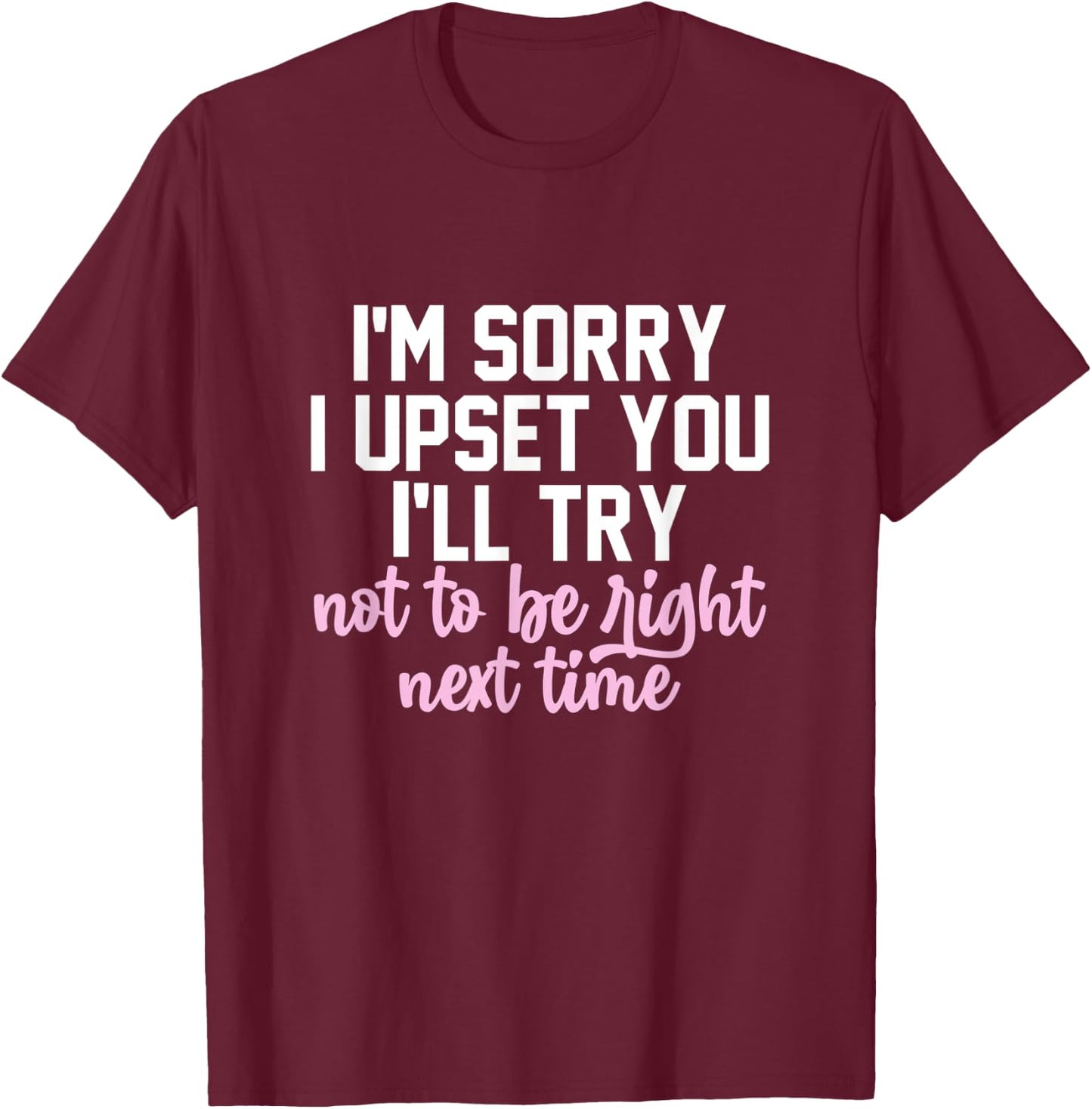 I'm Sorry I Upset You I'll Try Not To Be Right Next Time T-Shirt - T-Shirt | Maroon