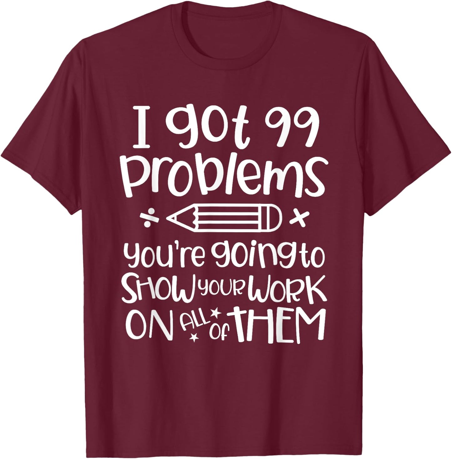 I Got 99 Problems Show Your Work Funny Math Science Teacher T-Shirt - T-Shirt | Maroon