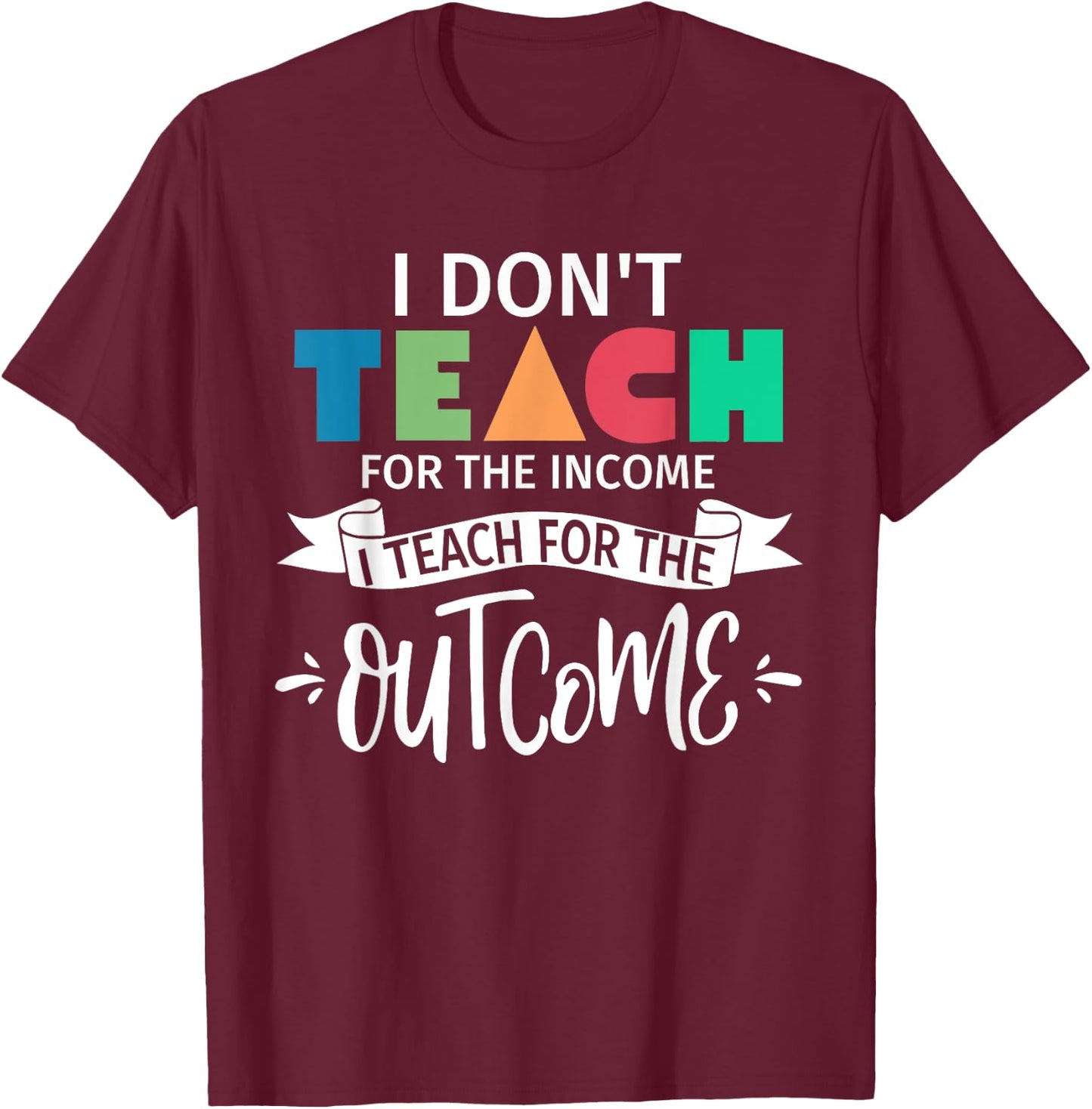 I Don't Teach For The Income I Teach For The Outcome Teacher Women T-Shirt - T-Shirt | Maroon