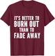 It's Better To Burn Out Than Fade Away T-Shirt - T-Shirt | Maroon
