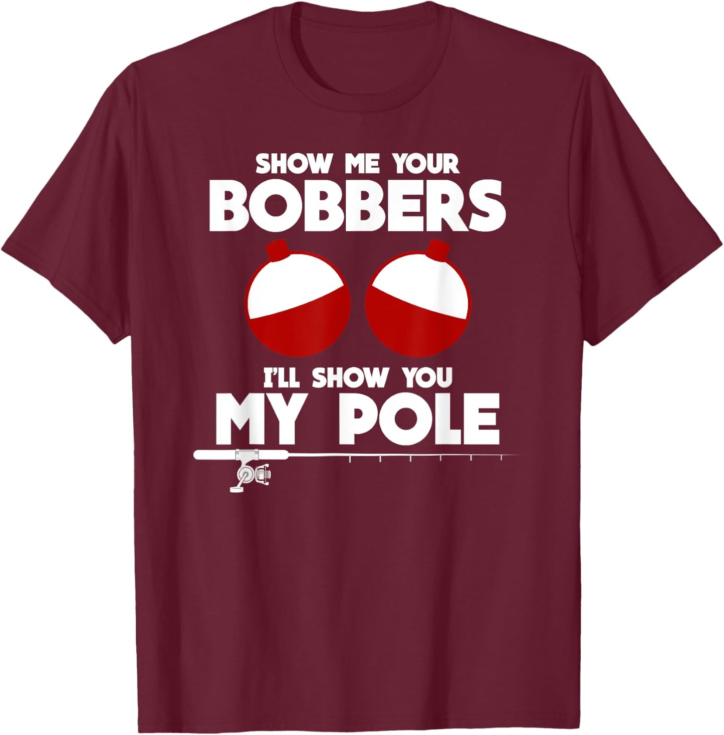 Show Me Your Bobbers and I'll Show You My Pole Fishing Gift T-Shirt - T-Shirt | Maroon