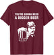 You're gonna need a bigger beer T-Shirt - T-Shirt | Maroon
