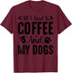 All I Need Is Coffee And My Dogs T-Shirt - T-Shirt | Maroon