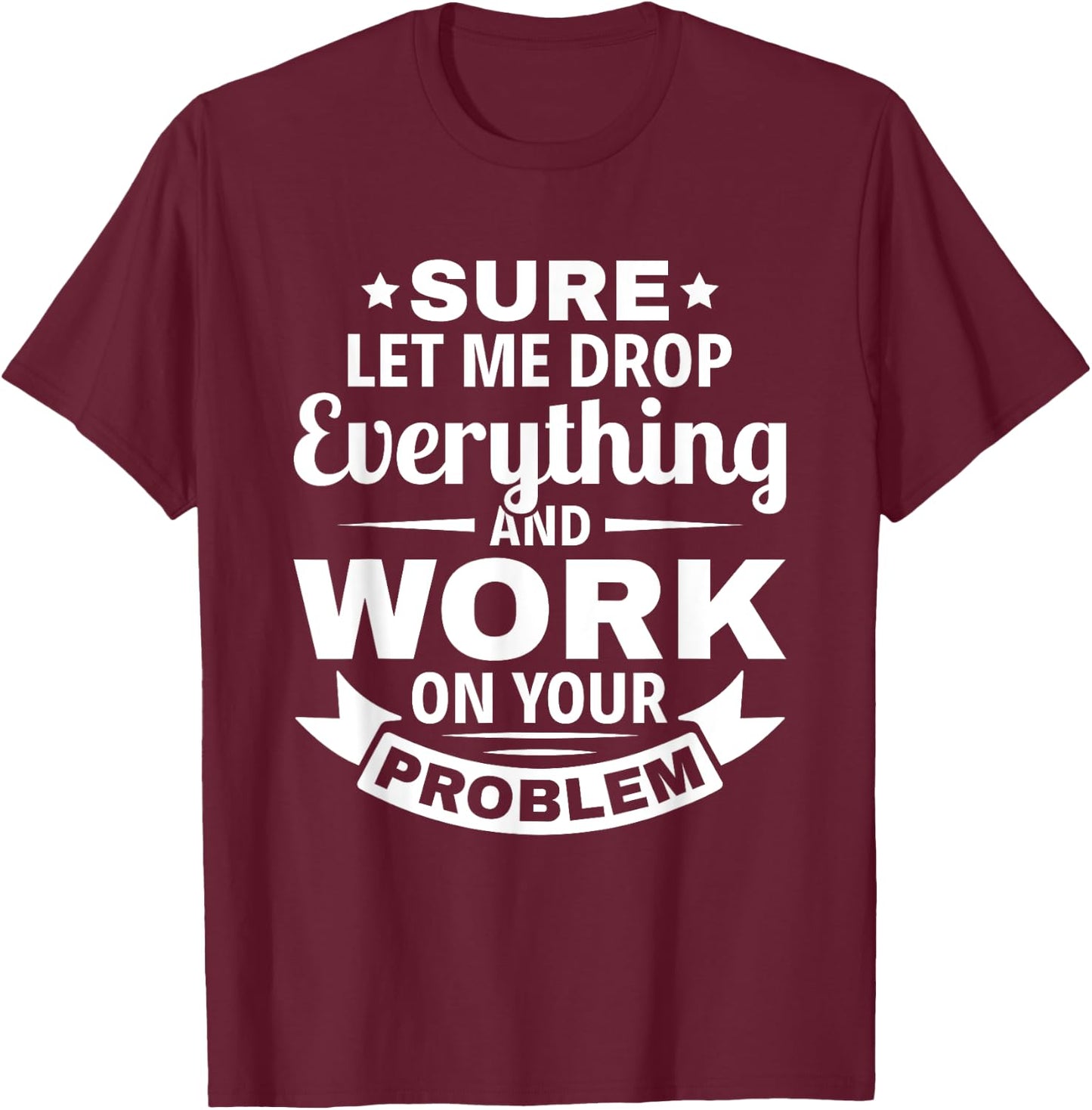 Sarcasm Sure let me Drop Everything And Work On Your Problem T-Shirt - T-Shirt | Maroon