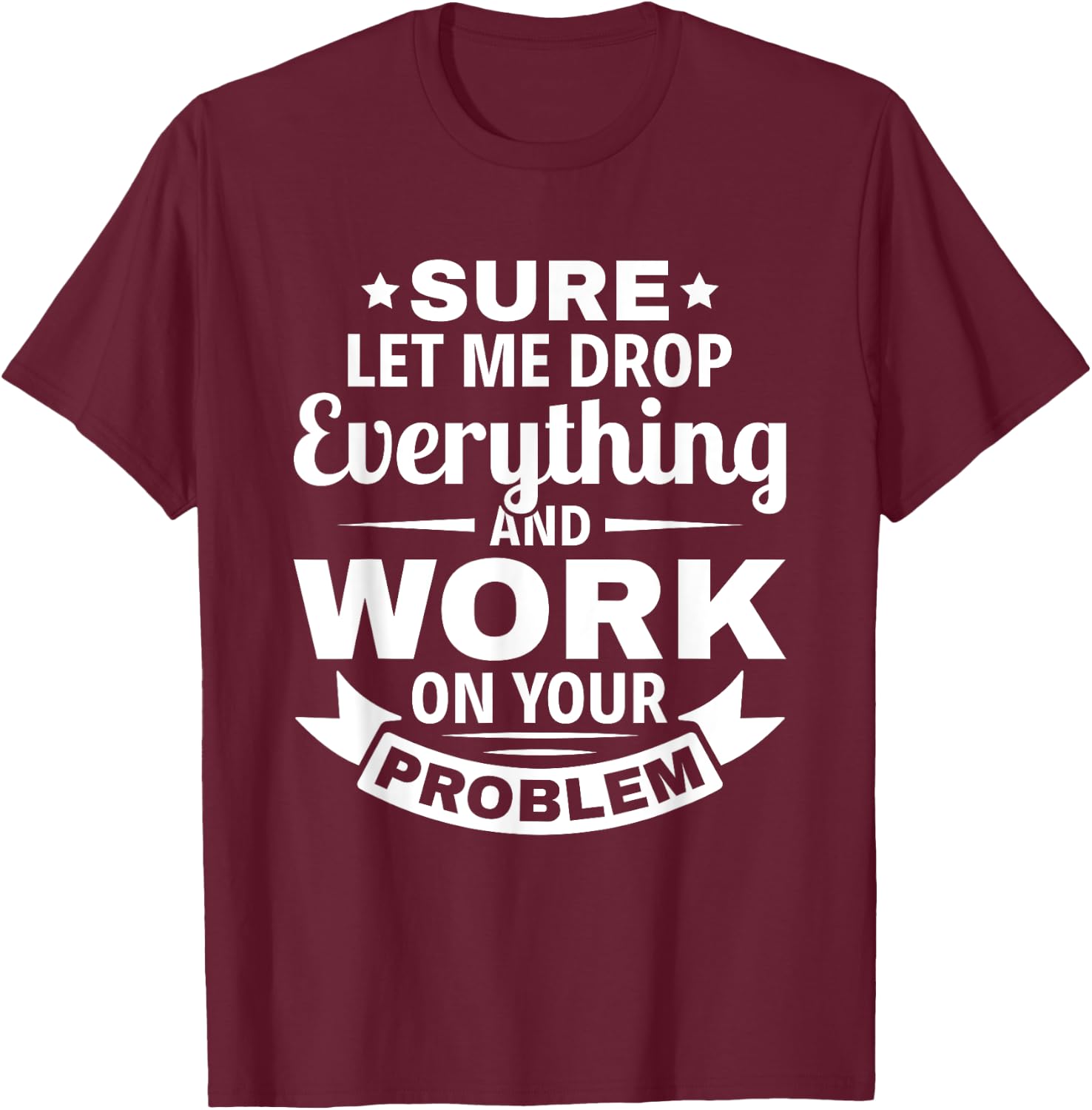 Sarcasm Sure let me Drop Everything And Work On Your Problem T-Shirt - T-Shirt | Maroon