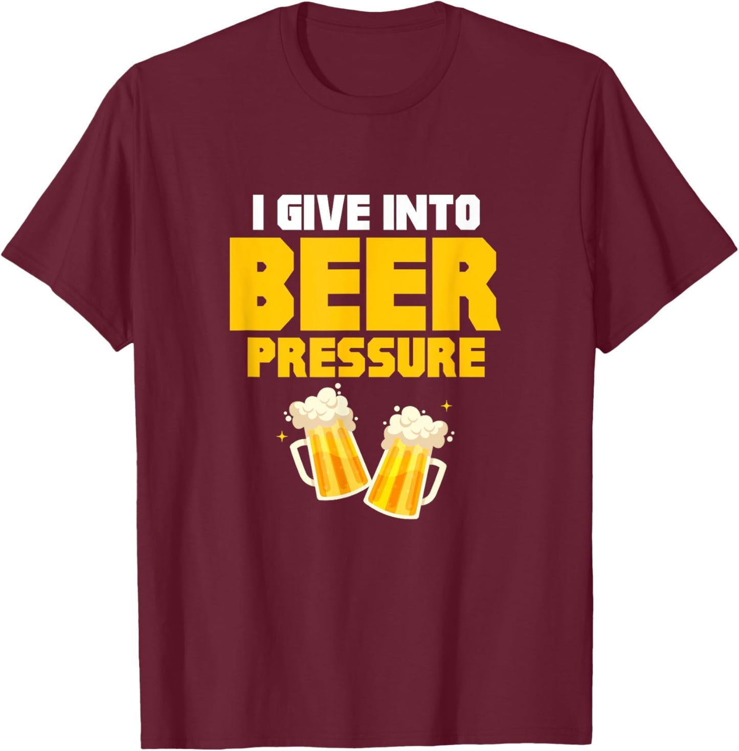 I Give Into Beer Pressure Funny Beer Drinking Party T-Shirt - T-Shirt | Maroon