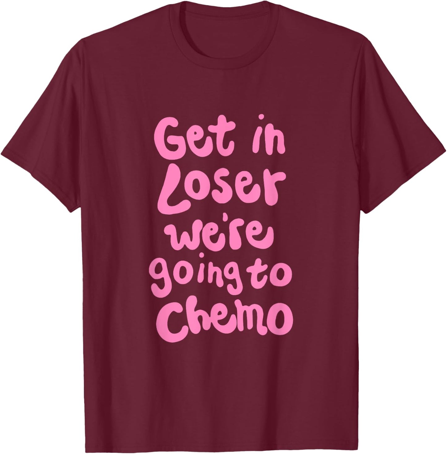 Get In Loser We're Going To Chemo T-Shirt - T-Shirt | Maroon