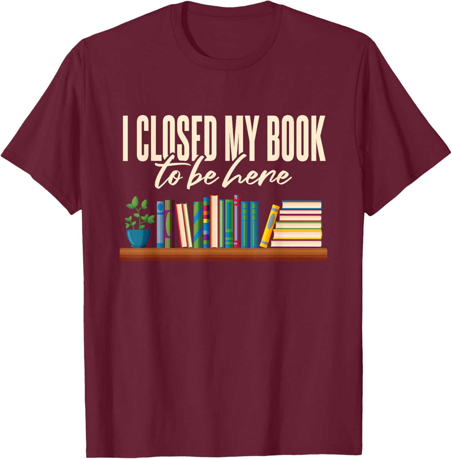 Library I Closed My Book To Be Here T-Shirt - T-Shirt | Maroon