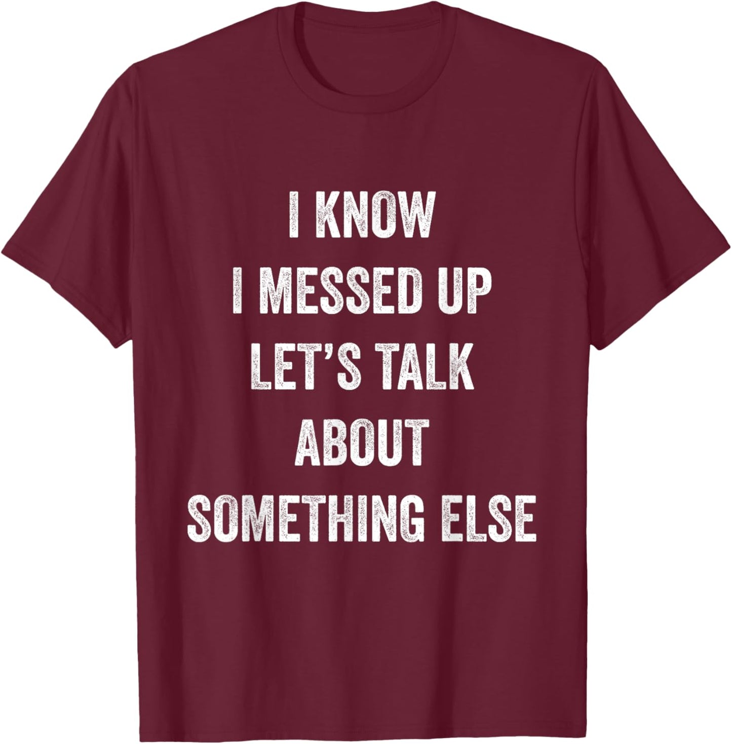 I Know I Messed Up Let's Talk About Something Else Says T-Shirt - T-Shirt | Maroon