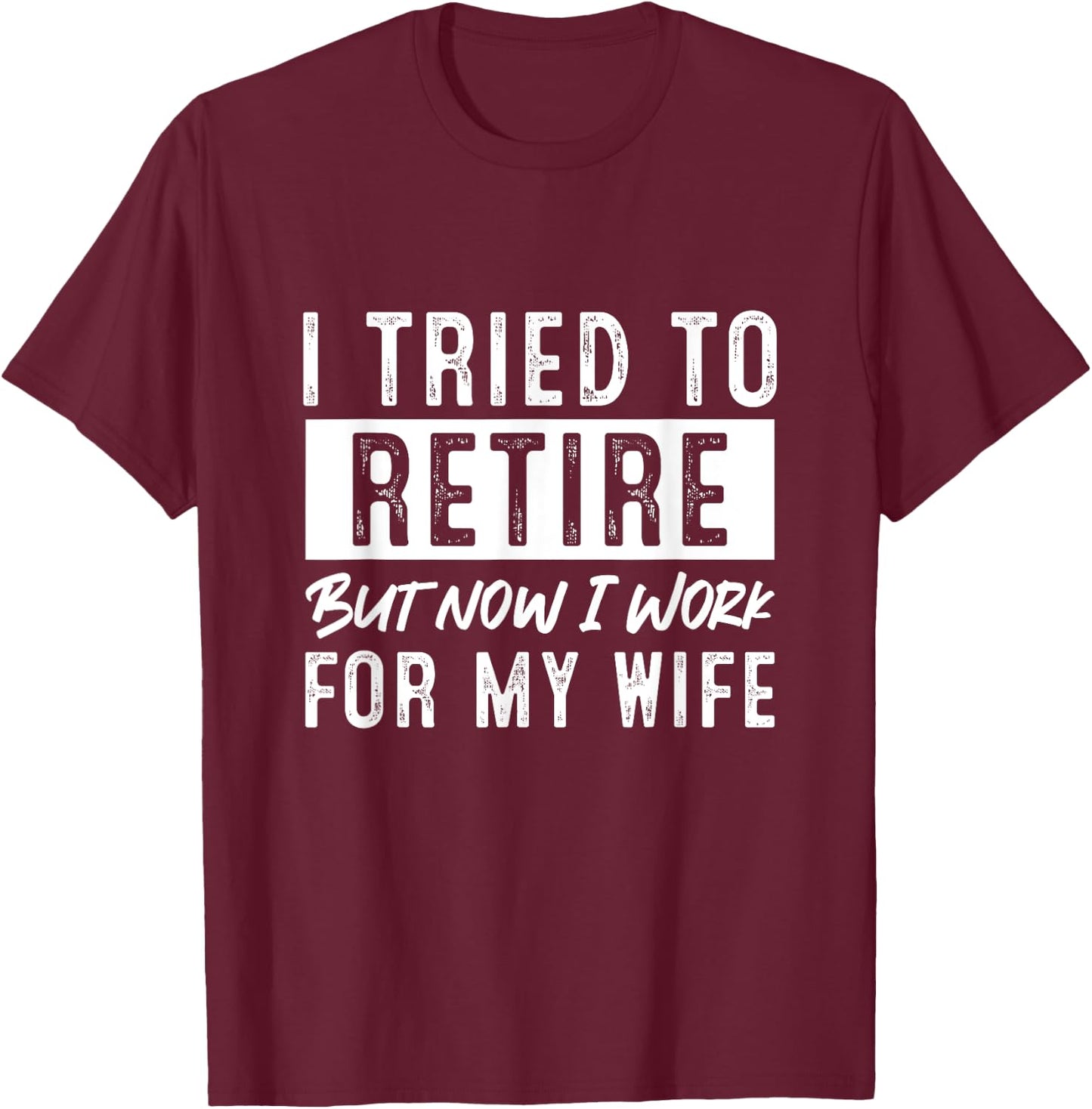 I Tried To Retire But Now I Work For My Wife Retirement T-Shirt - T-Shirt | Maroon