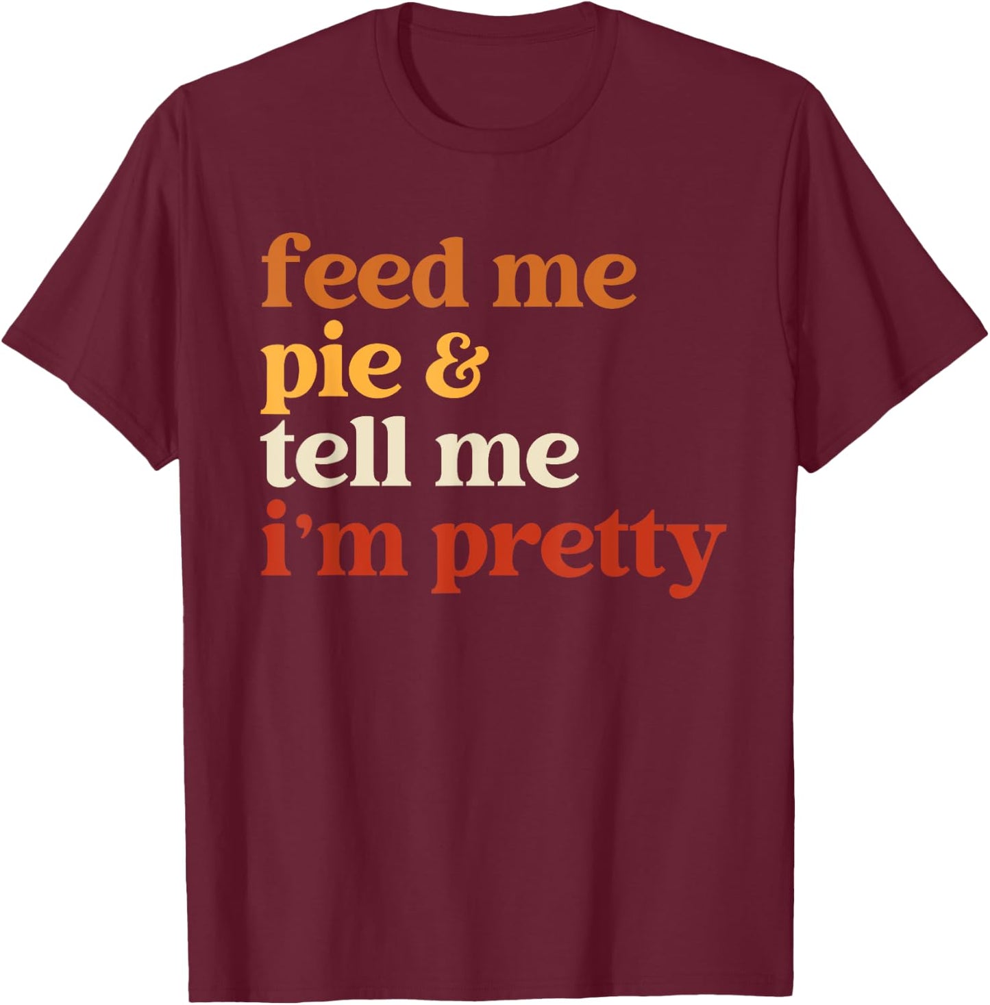 Feed Me Pie And Tell Me I'm Pretty Funny Thanksgiving Women T-Shirt - T-Shirt | Maroon