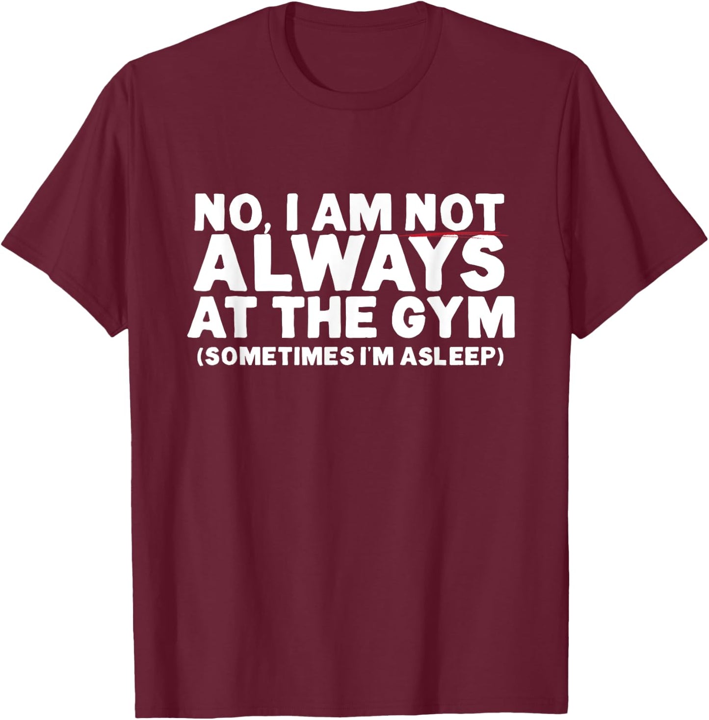 No, I am not ALWAYS at the GYM. Sometimes I'm ASLEEP T-Shirt - T-Shirt | Maroon