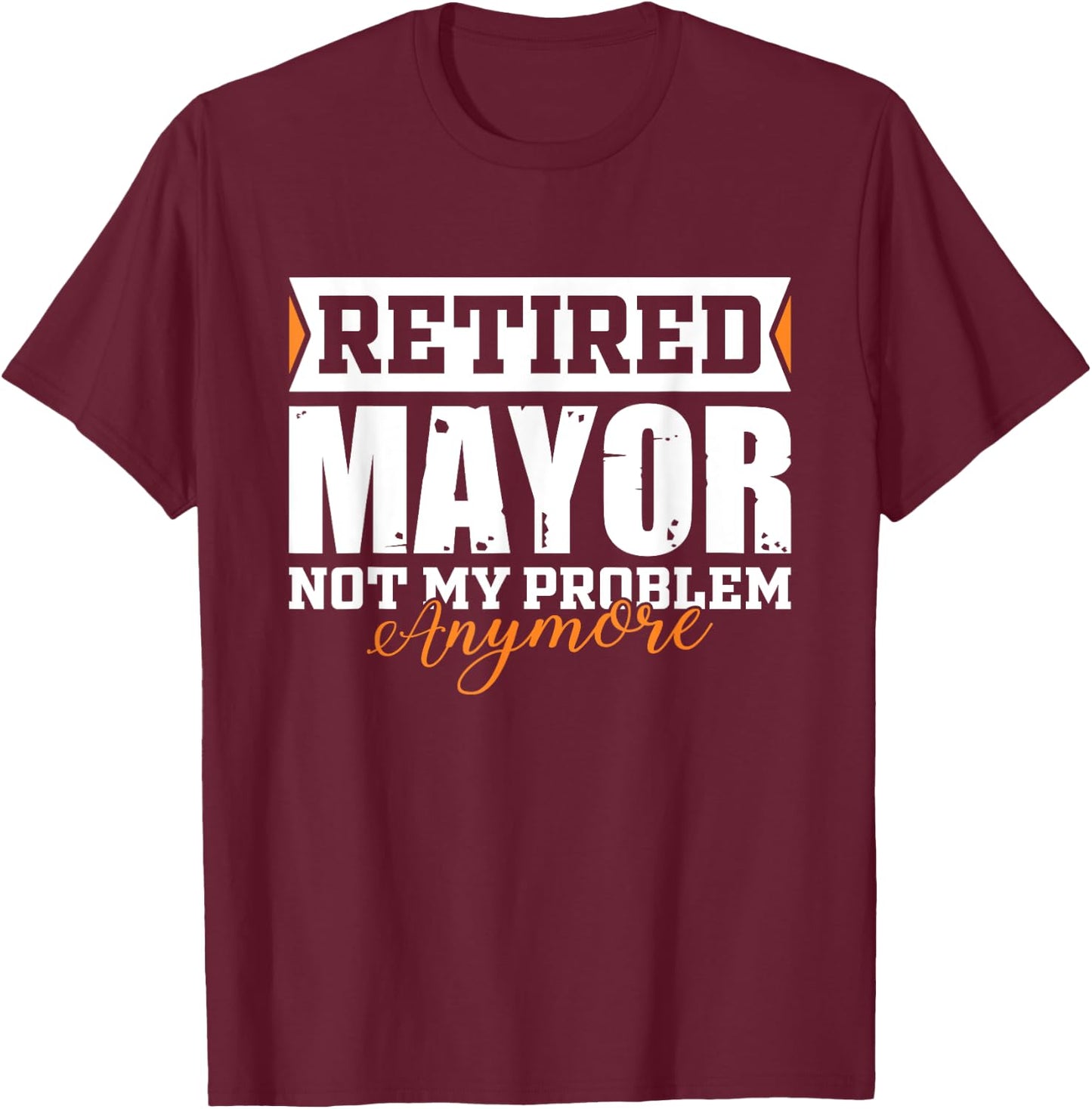 Retired MAYOR, Not my problem anymore Funny Retirement T-Shirt - T-Shirt | Maroon