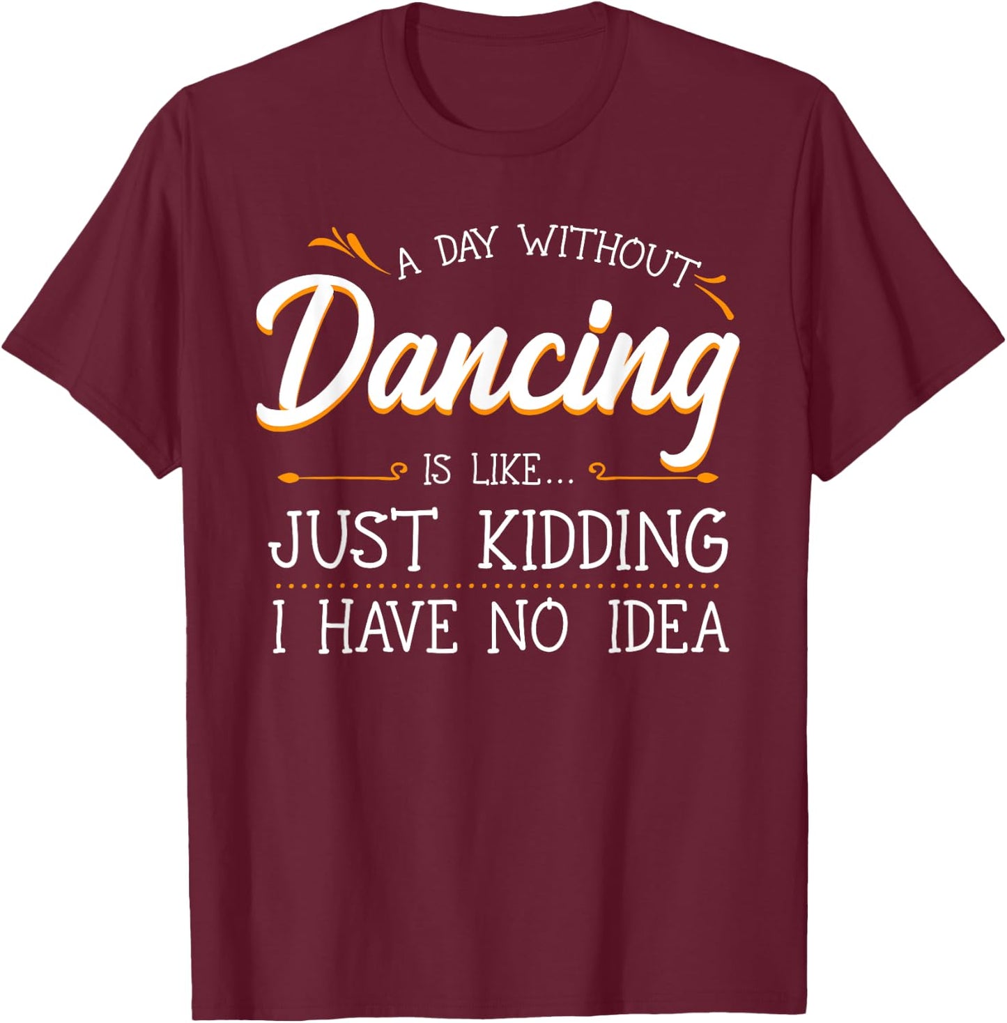 A Day Without Dancing Is Like Just Kidding I Have No Idea T-Shirt - T-Shirt | Maroon