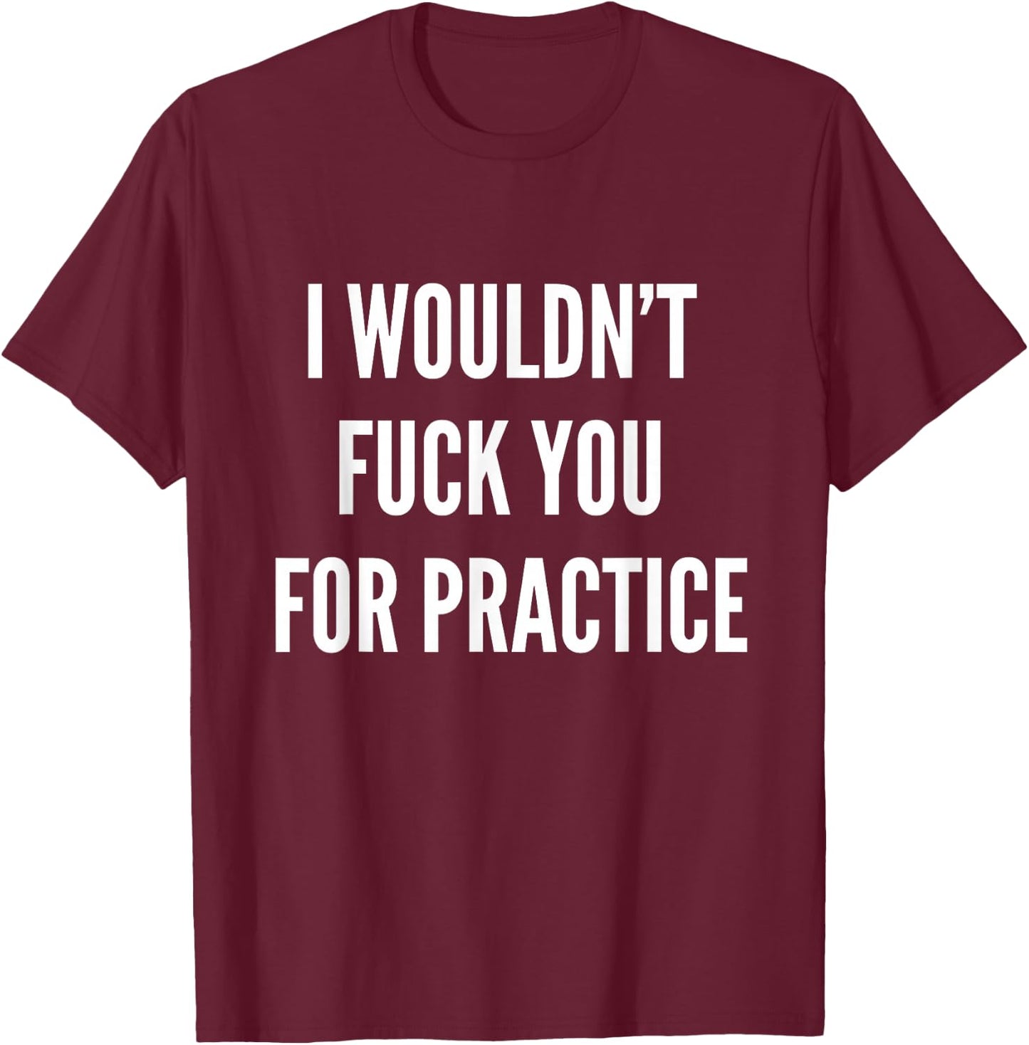 I Wouldnt Fuck You For Practice Funny Bitch Shirt Trendy T-Shirt - T-Shirt | Maroon