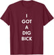 I Got a Dig Bick Funny Shirt T-Shirt - T-Shirt | Maroon