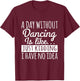 Dancer Funny - A Day Without Dancing Is Like T-Shirt - T-Shirt | Maroon