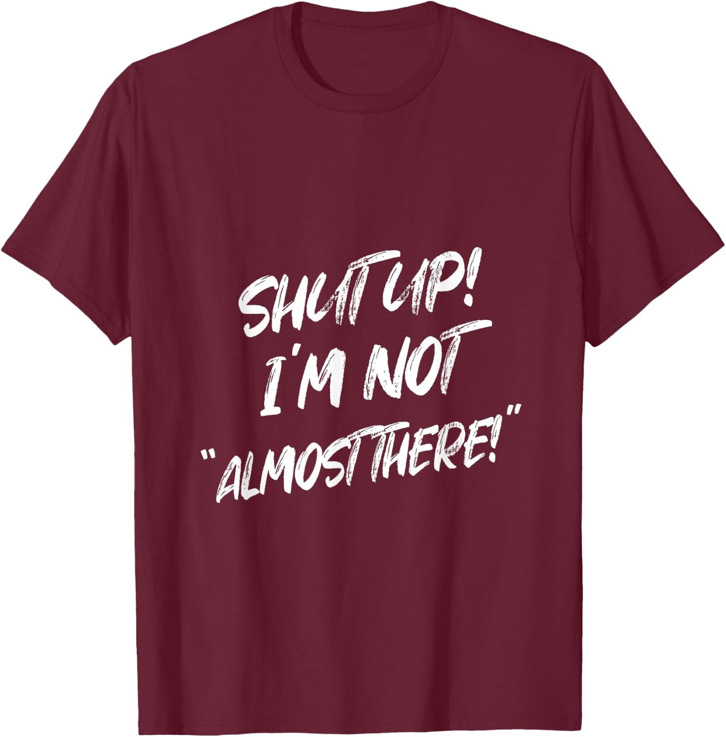 Shut Up I'm Not Almost There Funny Saying T-Shirt - T-Shirt | Maroon
