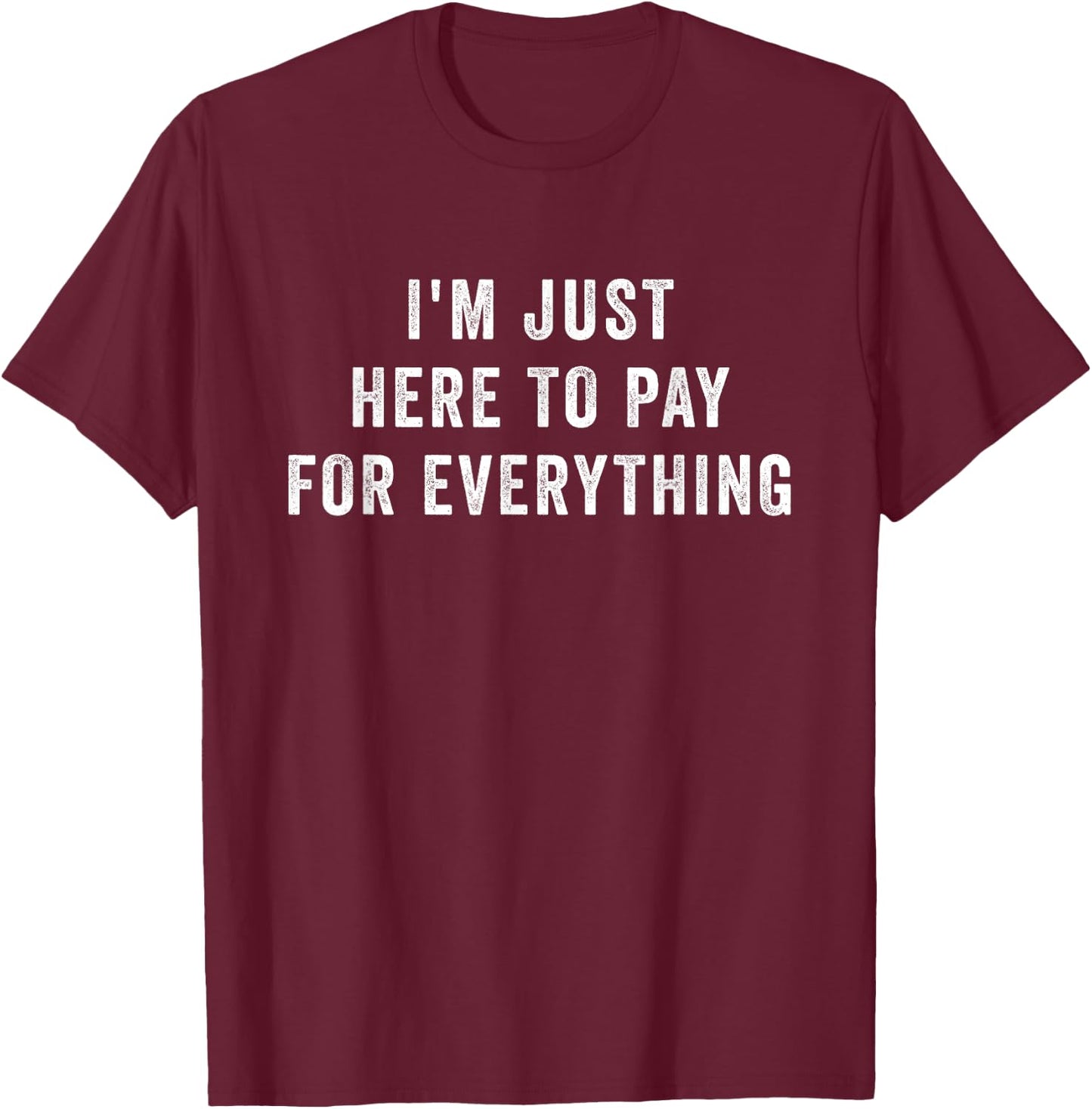 I'm Just Here to Pay for Everything Shirt Paying Bills T-Shirt - T-Shirt | Maroon