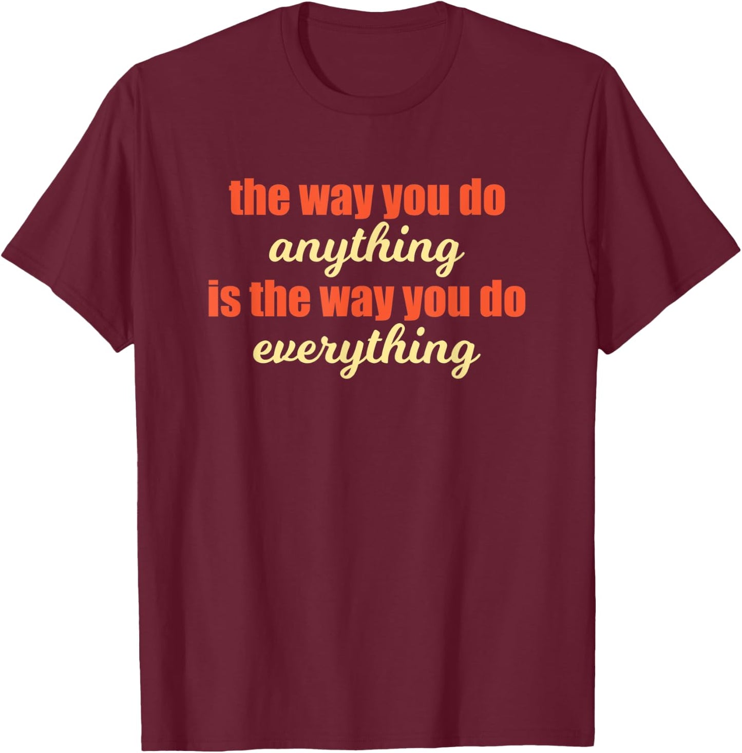 The Way You Do Anything Is The Way You Do Everything Quote T-Shirt - T-Shirt | Maroon