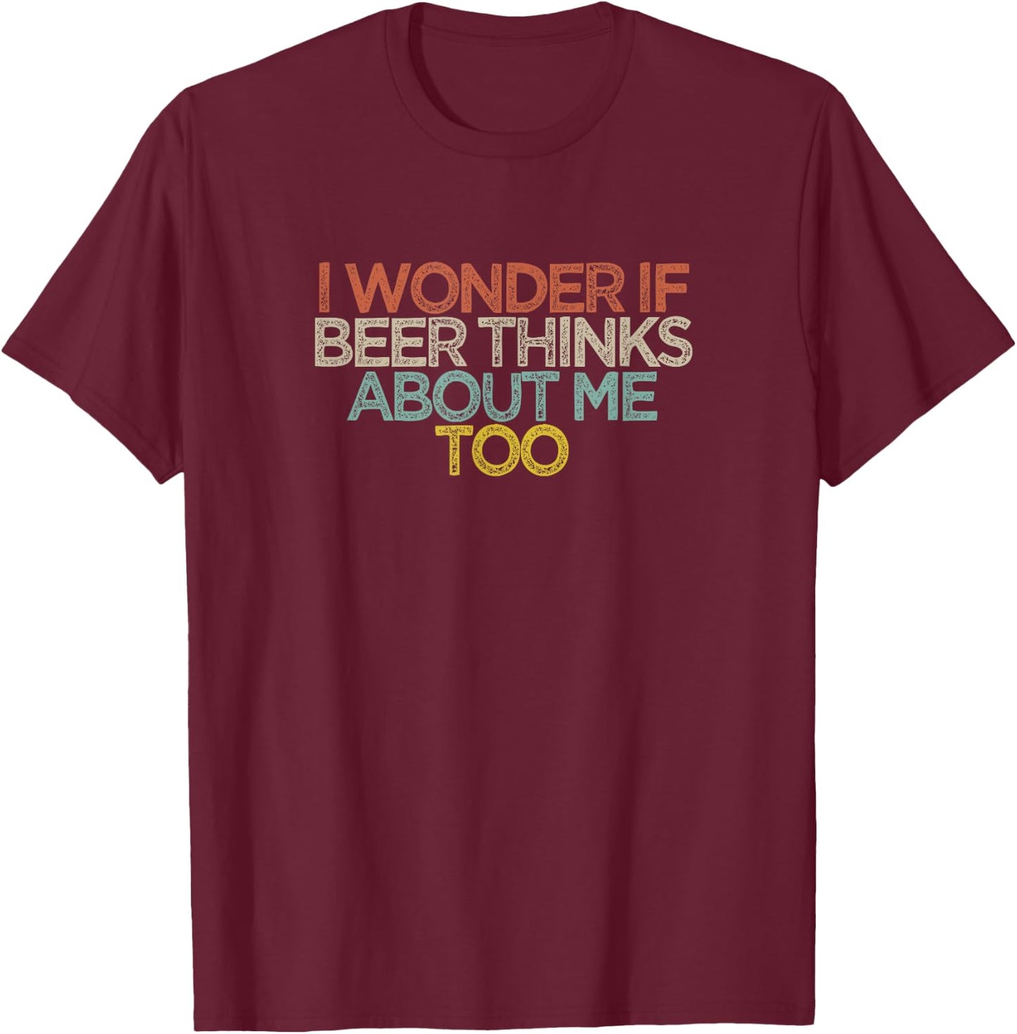 Funny I Wonder If Beer Thinks About Me Too T-Shirt - T-Shirt | Maroon