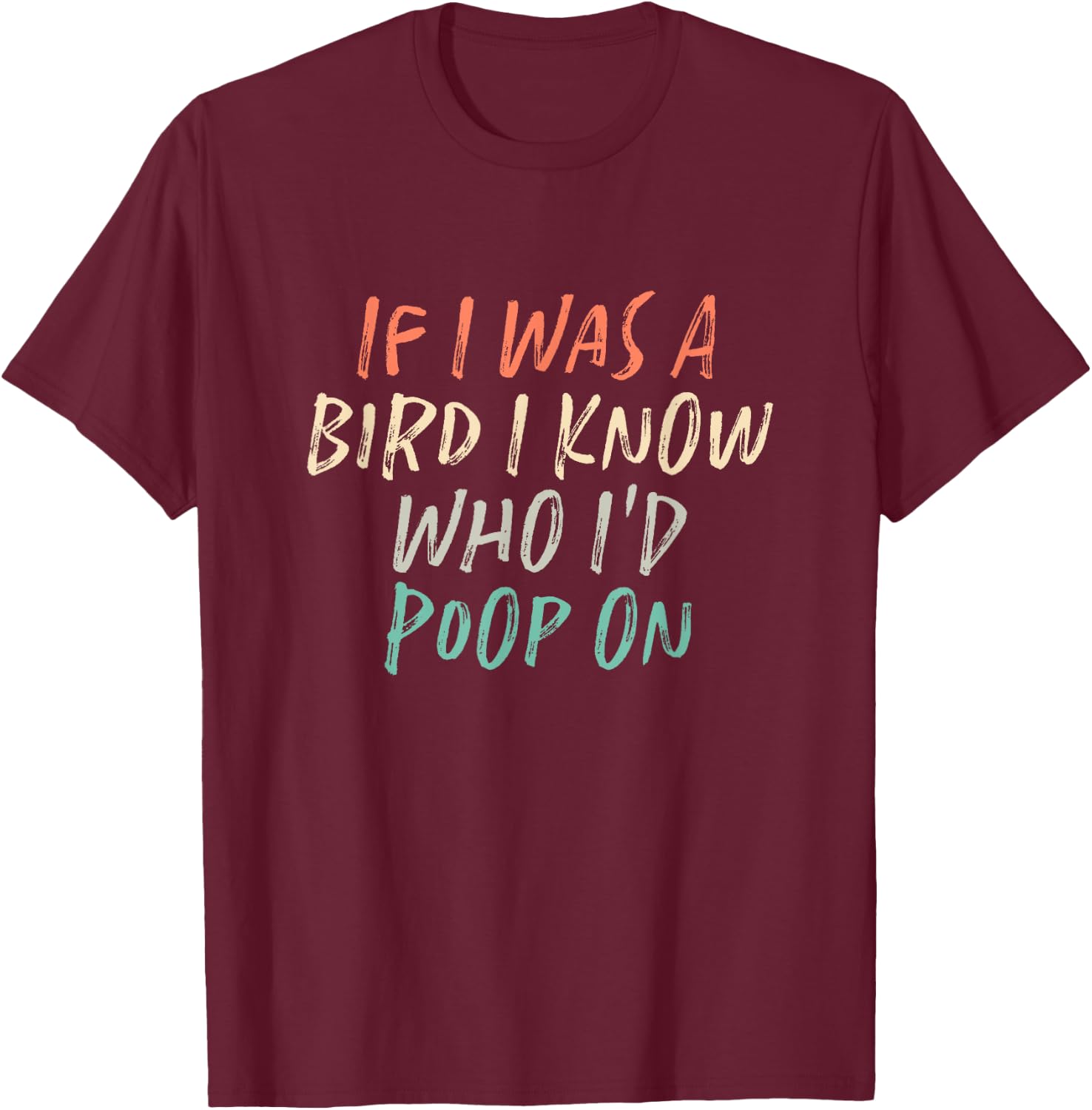 If I Was A Bird I Know Who I'd Poop On T-Shirt - T-Shirt | Maroon