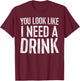 You Look Like I Need A Drink Shirt Funny Men Women Drinking T-Shirt - T-Shirt | Maroon