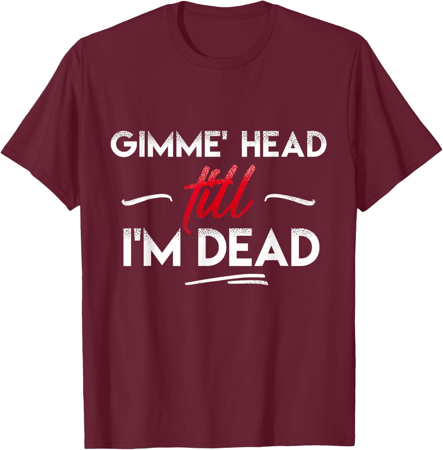 Gimme' head till i'm dead shirt T-Shirt - T-Shirt | Maroon