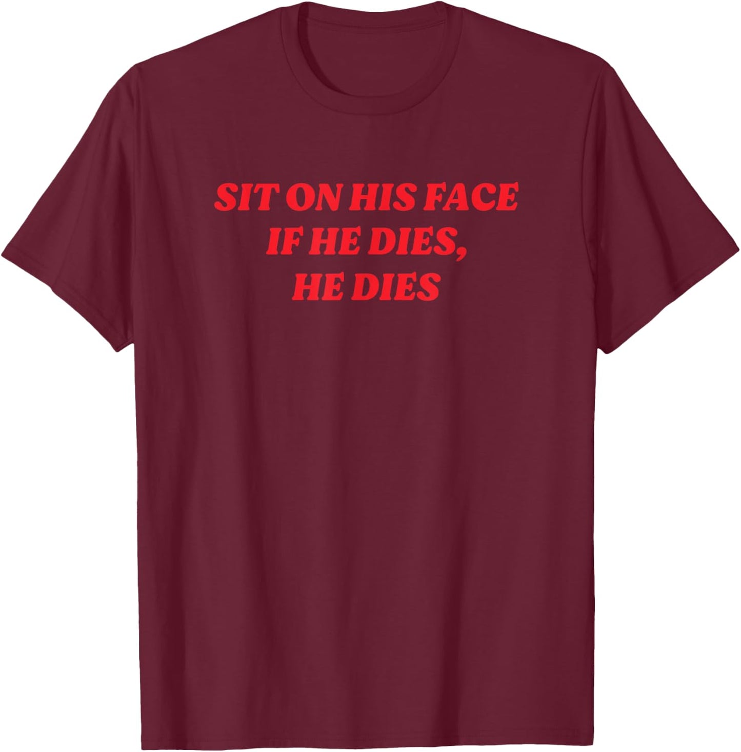 Sit On His Face If He Dies, He Dies Funny Y2K Dark Humor T-Shirt - T-Shirt | Maroon