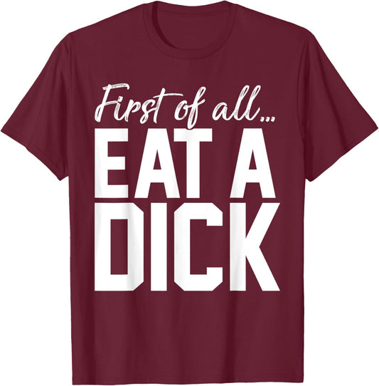 First Of All Eat A Dick T-Shirt - T-Shirt | Maroon