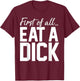 First Of All Eat A Dick T-Shirt - T-Shirt | Maroon