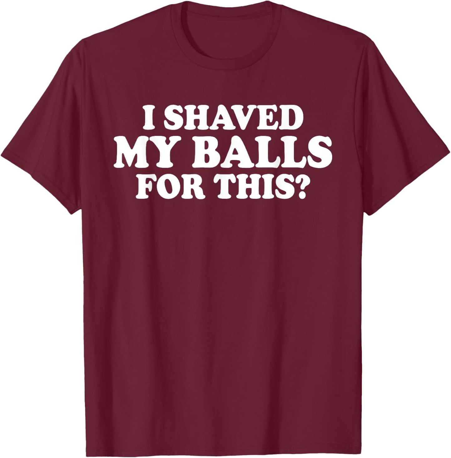 I Shaved My Balls for This? Smooth Hairy Balls T-Shirt - T-Shirt | Maroon
